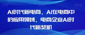 Al时代新电商,Al在电商中的应用领域,电商企业AI时代新契机-知乎者也