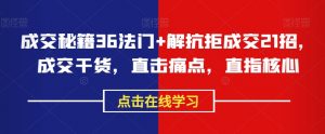 成交秘籍36法门+解抗拒成交21招,成交干货,直击痛点,直指核心-知乎者也