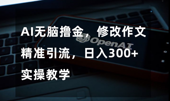 AI无脑撸金，修改作文精准引流，日入300+，实操教学【揭秘】-知乎者也