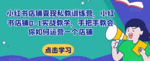 小红书店铺变现私教训练营,小红书店铺0-1实战教学,手把手教会你如何运营一个店铺-知乎者也