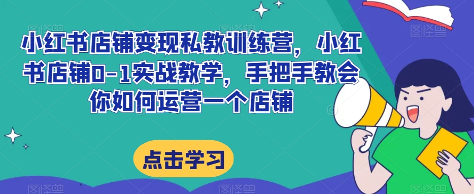 小红书店铺变现私教训练营,小红书店铺0-1实战教学,手把手教会你如何运营一个店铺-知乎者也