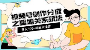 视频号创作分成之婆媳关系玩法【教程+素材渠道】【揭秘】-知乎者也