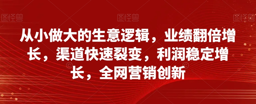 从小做大的生意逻辑,业绩翻倍增长,渠道快速裂变,利润稳定增长,全网营销创新-知乎者也