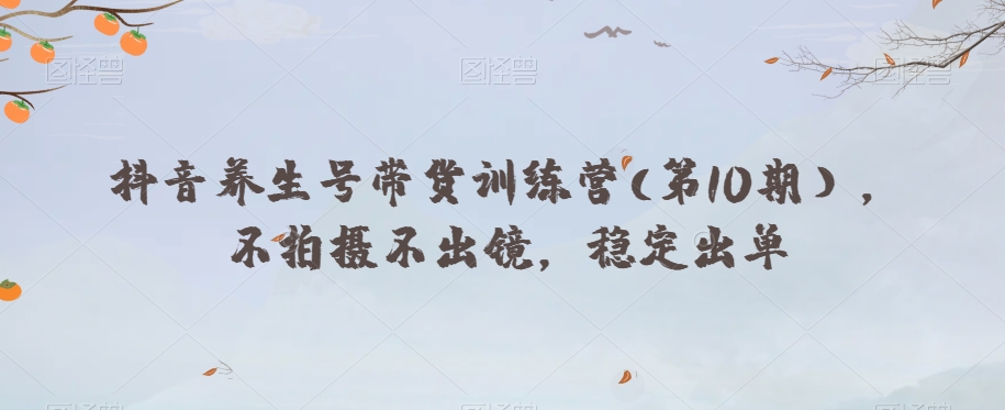 抖音养生号带货训练营(第10期),不拍摄不出镜,稳定出单-知乎者也