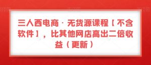 三人西电商·无货源课程【不含软件】,比其他网店高出二倍收益(更新)-知乎者也