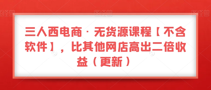 三人西电商·无货源课程【不含软件】,比其他网店高出二倍收益(更新)-知乎者也