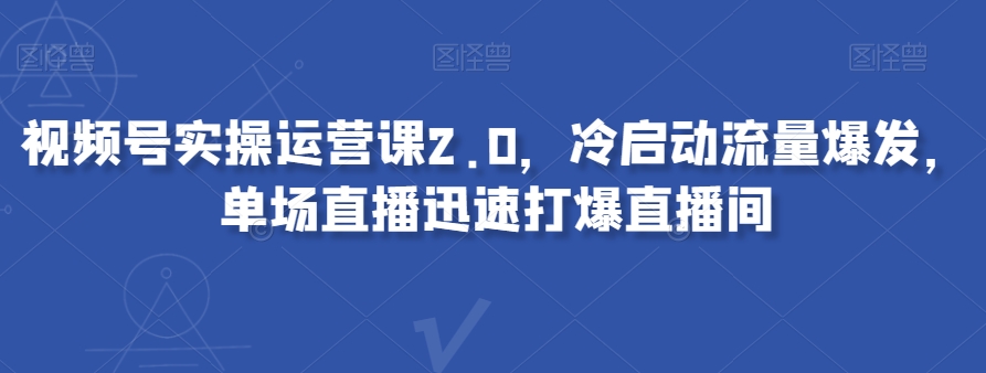 视频号实操运营课2.0,冷启动流量爆发,单场直播迅速打爆直播间-知乎者也