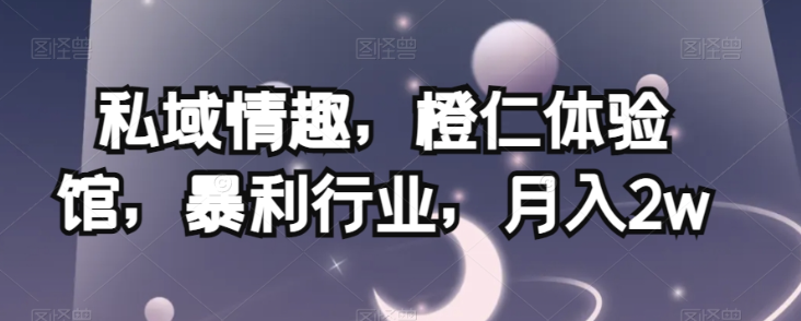 私域情趣,橙仁体验馆,暴利行业,月入2w【揭秘】-知乎者也