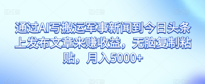 通过AI写搬运军事新闻到今日头条上发布文章来赚收益，无脑复制粘贴，月入5000+【揭秘】-知乎者也