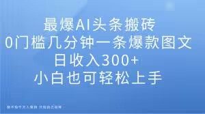 最爆AI头条搬砖,0门槛几分钟一条爆款图文,日收入300+,小白也可轻松上手【揭秘】-知乎者也