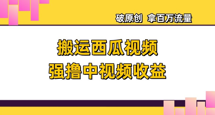 搬运西瓜视频强撸中视频收益,日赚600+破原创,拿百万流量【揭秘】-知乎者也