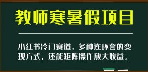 小红书冷门赛道,教师寒暑假项目,多种连环套的变现方式,还能矩阵操作放大收益【揭秘】-知乎者也