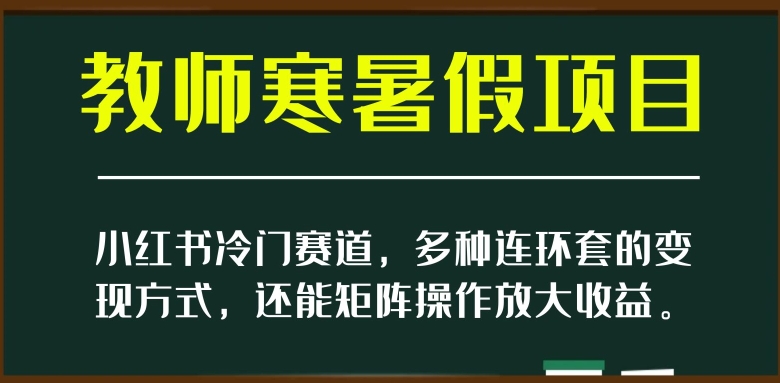 小红书冷门赛道,教师寒暑假项目,多种连环套的变现方式,还能矩阵操作放大收益【揭秘】-知乎者也