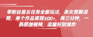 零粉丝音乐任务全新玩法,美女赏颜混剪,单个作品变现500+,两三分钟,一条原创视频,流量好到爆炸-知乎者也