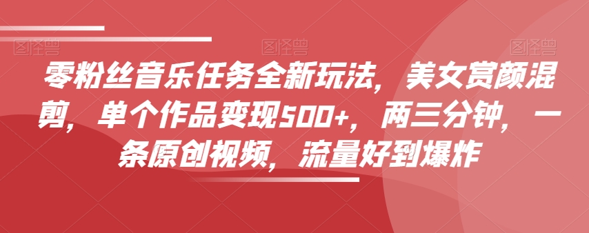 零粉丝音乐任务全新玩法,美女赏颜混剪,单个作品变现500+,两三分钟,一条原创视频,流量好到爆炸-知乎者也
