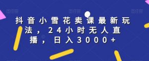 抖音小雪花卖课最新玩法，24小时无人直播，日入3000+【揭秘】-知乎者也