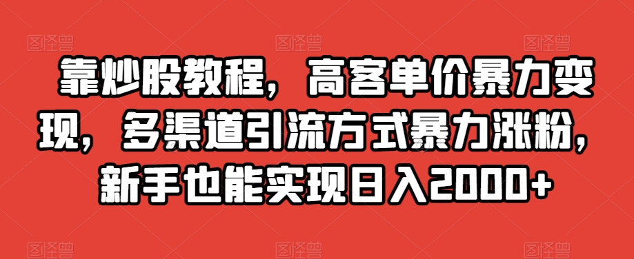 靠炒股教程,高客单价暴力变现,多渠道引流方式暴力涨粉,新手也能实现日入2000+【揭秘】-知乎者也