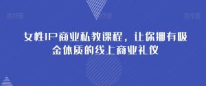 女性IP商业私教课程，让你拥有吸金体质的线上商业礼仪-知乎者也