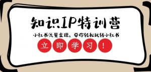 知识IP特训营 :小红书-流量变现,带你轻松玩转小红书(23节视频课)-知乎者也