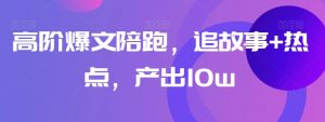 高阶爆文陪跑，追故事+热点，产出10w+-知乎者也