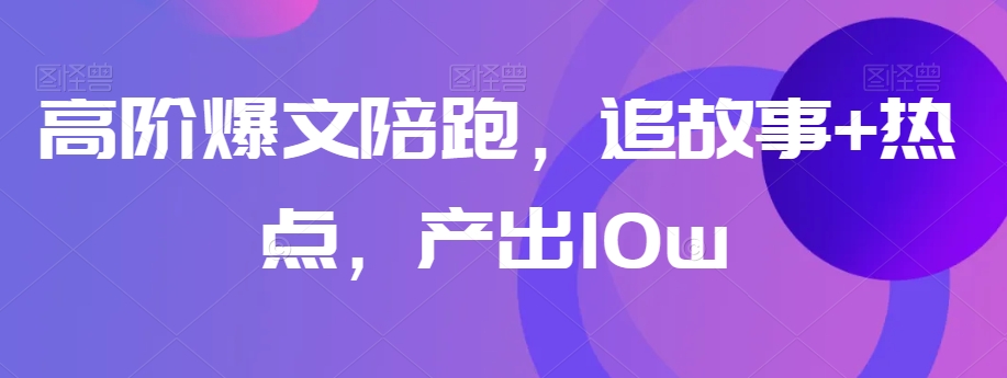 高阶爆文陪跑，追故事+热点，产出10w+-知乎者也