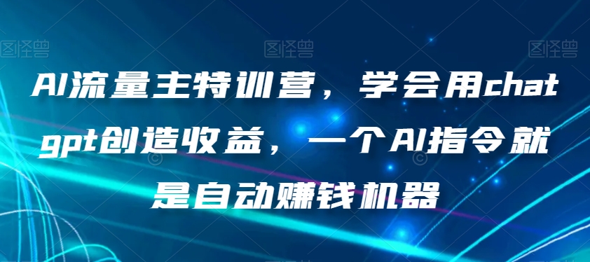 AI流量主特训营,学会用chatgpt创造收益,一个AI指令就是自动赚钱机器-知乎者也