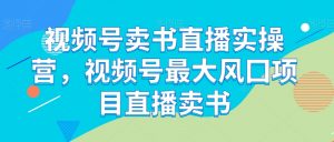 视频号卖书直播实操营,视频号最大风囗项目直播卖书-知乎者也