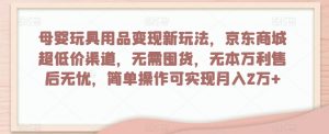 母婴玩具用品变现新玩法，京东商城超低价渠道，简单操作可实现月入2万+【揭秘】-知乎者也