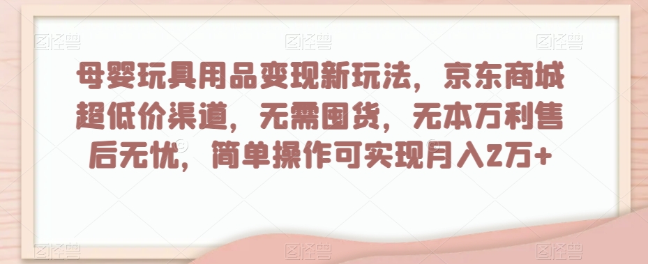 母婴玩具用品变现新玩法，京东商城超低价渠道，简单操作可实现月入2万+【揭秘】-知乎者也