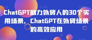ChatGPT助力外贸人的30个实用场景,ChatGPT在外贸场景的高效应用-知乎者也