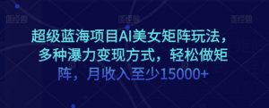 超级蓝海项目AI美女矩阵玩法,多种瀑力变现方式,轻松做矩阵,月收入至少15000+【揭秘】-知乎者也