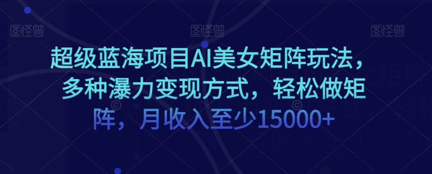 超级蓝海项目AI美女矩阵玩法,多种瀑力变现方式,轻松做矩阵,月收入至少15000+【揭秘】-知乎者也