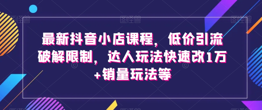 最新抖音小店课程，低价引流破解限制，达人玩法快速改1万+销量玩法等-知乎者也