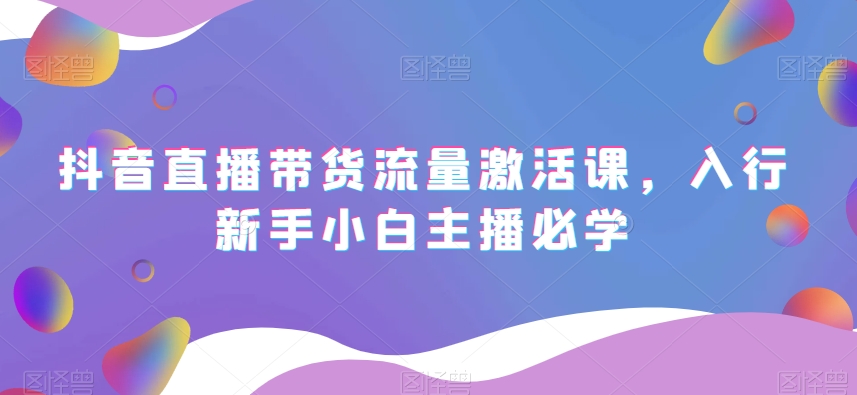 抖音直播带货流量激活课,入行新手小白主播必学-知乎者也