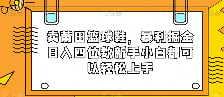 卖莆田篮球鞋,暴利掘金日入四位数新手小白都可以轻松上手【揭秘】-知乎者也