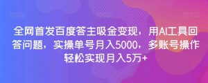 全网首发百度答主吸金变现，用AI工具回答问题，实操单号月入5000，多账号操作轻松实现月入5万+【揭秘】-知乎者也
