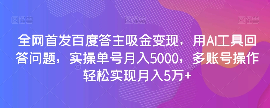 全网首发百度答主吸金变现，用AI工具回答问题，实操单号月入5000，多账号操作轻松实现月入5万+【揭秘】-知乎者也