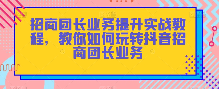 招商团长业务提升实战教程,教你如何玩转抖音招商团长业务-知乎者也