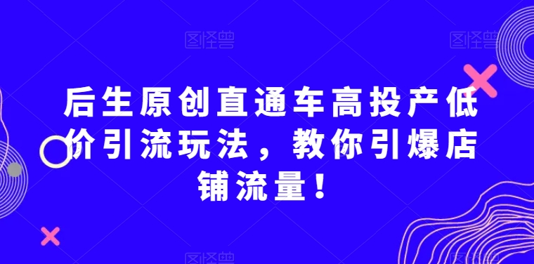 后生原创直通车高投产低价引流玩法，教你引爆店铺流量！-知乎者也
