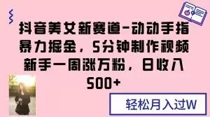 抖音美女新赛道-动动手指暴力掘金,5分钟制作视频,新手一周涨万粉,日收入500+【揭秘】-知乎者也