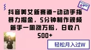 抖音美女新赛道-动动手指暴力掘金,5分钟制作视频,新手一周涨万粉,日收入500+【揭秘】-知乎者也