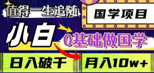 值得一生追随的国学项目，长期饭票，小白也可0基础做国学，日入3000，月入10W+【揭秘】-知乎者也