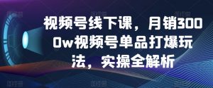 视频号线下课,月销3000w视频号单品打爆玩法,实操全解析-知乎者也