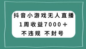 抖音小游戏无人直播，不违规不封号1周收益7000+，官方流量扶持【揭秘】-知乎者也