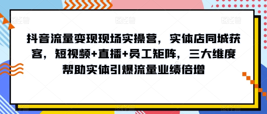 抖音流量变现现场实操营,实体店同城获客,短视频+直播+员工矩阵,三大维度帮助实体引爆流量业绩倍增-知乎者也