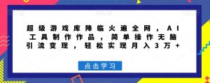 超级游戏库降临火遍全网,AI工具制作作品,简单操作无脑引流变现,轻松实现月入3万+【揭秘】-知乎者也
