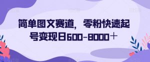 简单图文赛道，零粉快速起号变现日600-8000＋-知乎者也