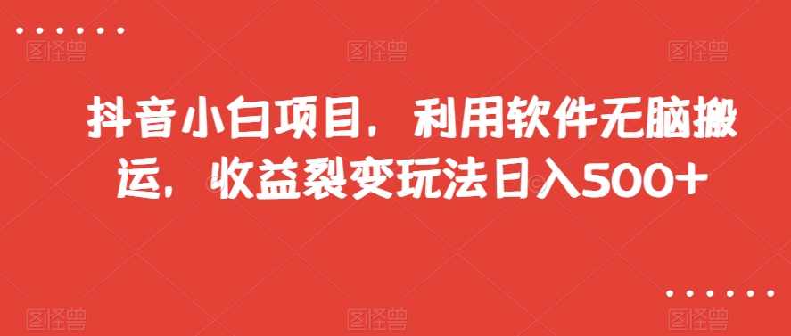 抖音小白项目，利用软件无脑搬运，收益裂变玩法日入500+【揭秘】-知乎者也