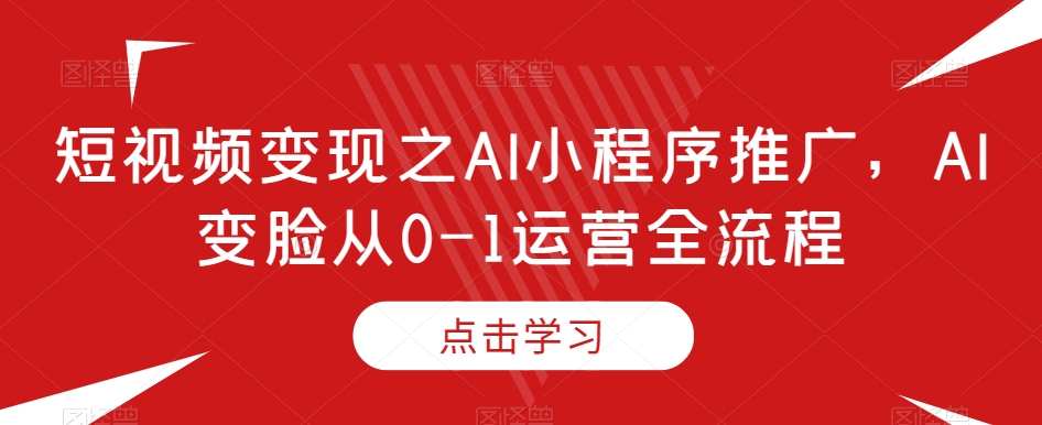 短视频变现之AI小程序推广,AI变脸从0-1运营全流程-知乎者也