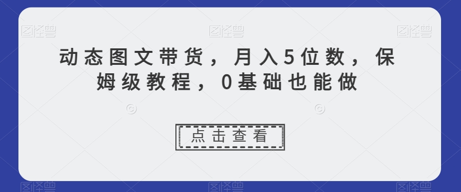 动态图文带货,月入5位数,保姆级教程,0基础也能做【揭秘】-知乎者也